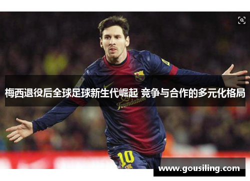 梅西退役后全球足球新生代崛起 竞争与合作的多元化格局